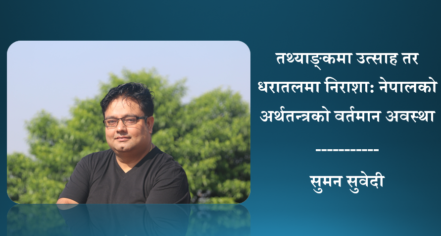 तथ्याङ्कमा उत्साह तर धरातलमा निराशा: नेपालको अर्थतन्त्रको वर्तमान अवस्था, सुमन सुवेदीको लेख